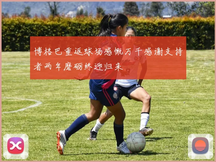 博格巴重返球场感慨万千感谢支持者两年磨砺终迎归来
