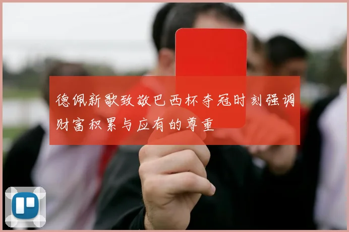 德佩新歌致敬巴西杯夺冠时刻强调财富积累与应有的尊重