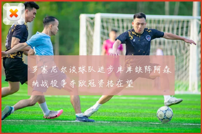 罗塞尼尔谈球队进步库库缺阵阿森纳战役争夺欧冠资格在望