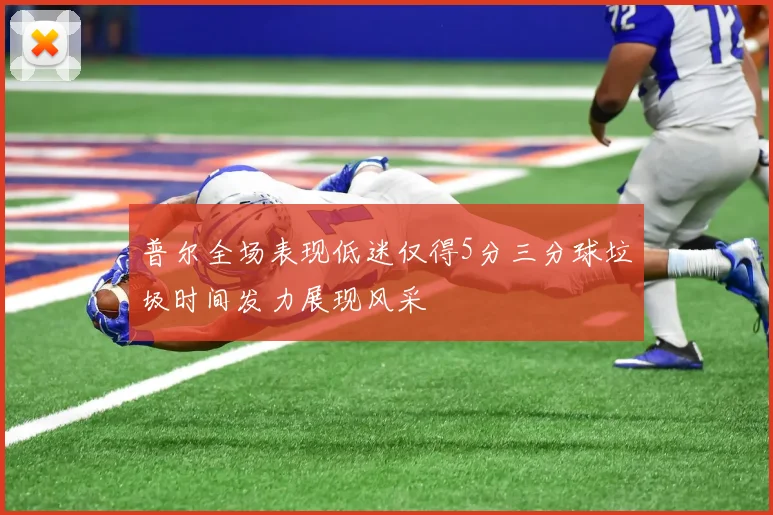 普尔全场表现低迷仅得5分三分球垃圾时间发力展现风采