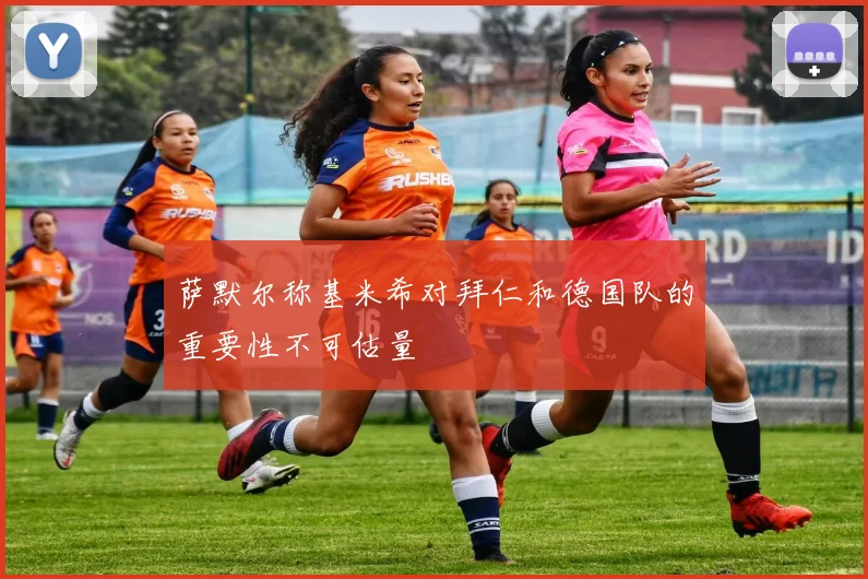 萨默尔称基米希对拜仁和德国队的重要性不可估量
