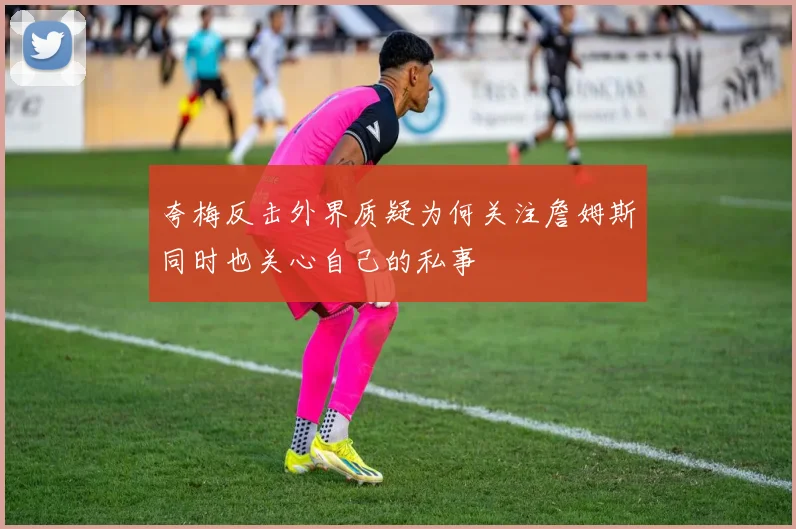 夸梅反击外界质疑为何关注詹姆斯同时也关心自己的私事