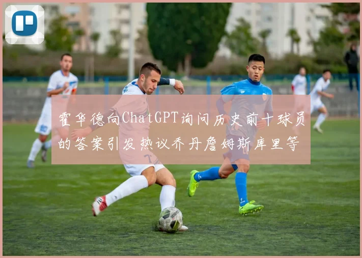 霍华德向ChatGPT询问历史前十球员的答案引发热议乔丹詹姆斯库里等传奇球星榜单揭秘
