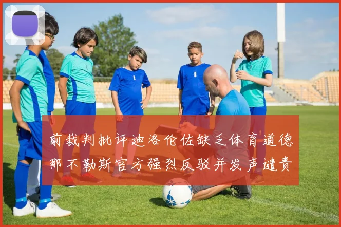 前裁判批评迪洛伦佐缺乏体育道德那不勒斯官方强烈反驳并发声谴责