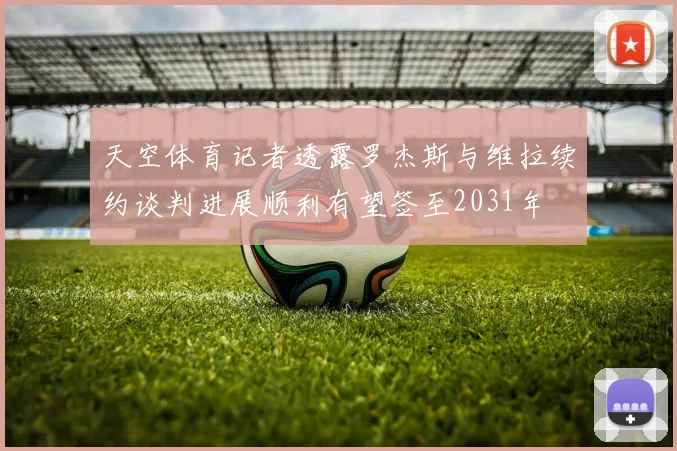 天空体育记者透露罗杰斯与维拉续约谈判进展顺利有望签至2031年