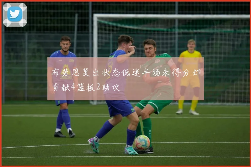 布劳恩复出状态低迷半场未得分却贡献4篮板2助攻