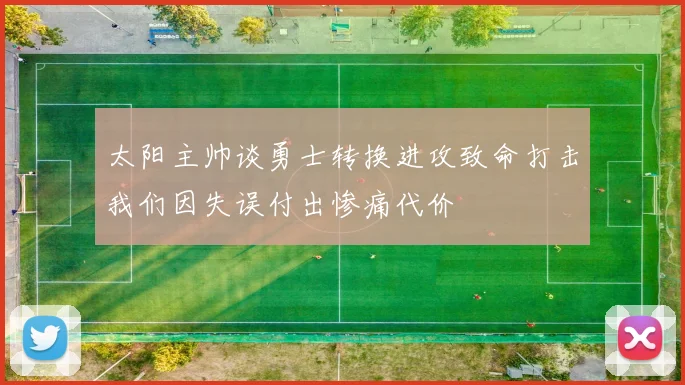 太阳主帅谈勇士转换进攻致命打击我们因失误付出惨痛代价
