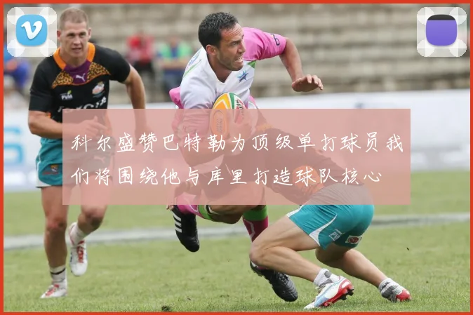 科尔盛赞巴特勒为顶级单打球员我们将围绕他与库里打造球队核心