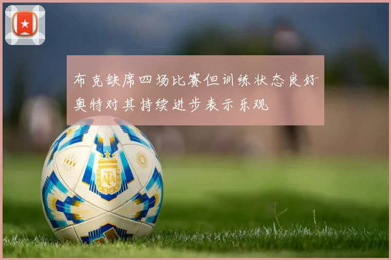 布克缺席四场比赛但训练状态良好奥特对其持续进步表示乐观