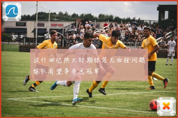波什回忆热火时期称若无血栓问题球队有望争夺总冠军