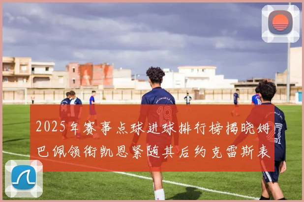 2025年赛事点球进球排行榜揭晓姆巴佩领衔凯恩紧随其后约克雷斯表现不俗