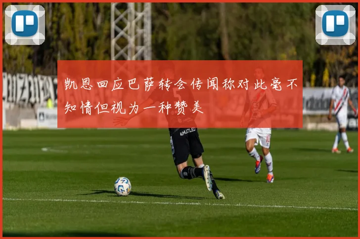 凯恩回应巴萨转会传闻称对此毫不知情但视为一种赞美