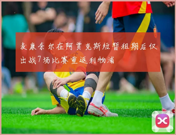 麦康奈尔在阿贾克斯短暂租期后仅出战7场比赛重返利物浦