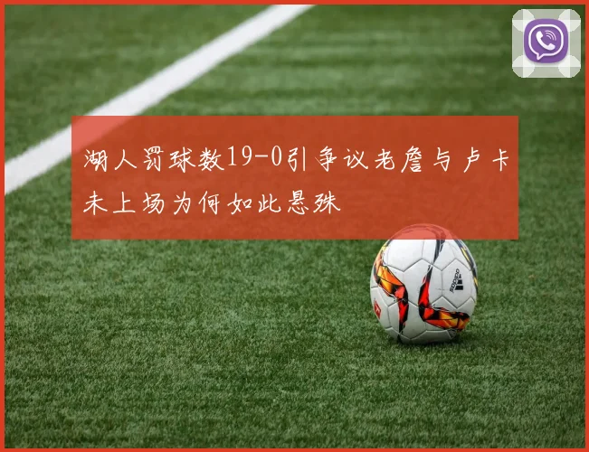 湖人罚球数19-0引争议老詹与卢卡未上场为何如此悬殊