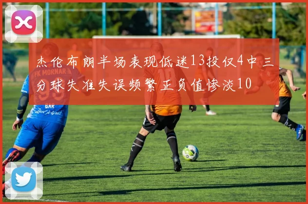 杰伦布朗半场表现低迷13投仅4中三分球失准失误频繁正负值惨淡10