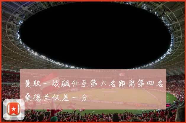 曼联一战飙升至第六名距离第四名桑德兰仅差一分