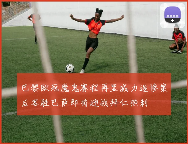 巴黎欧冠魔鬼赛程再显威力造惨案后客胜巴萨即将迎战拜仁热刺