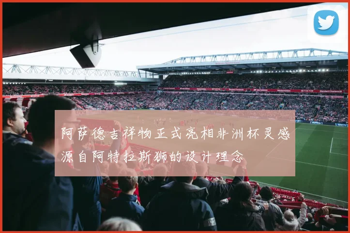 阿萨德吉祥物正式亮相非洲杯灵感源自阿特拉斯狮的设计理念