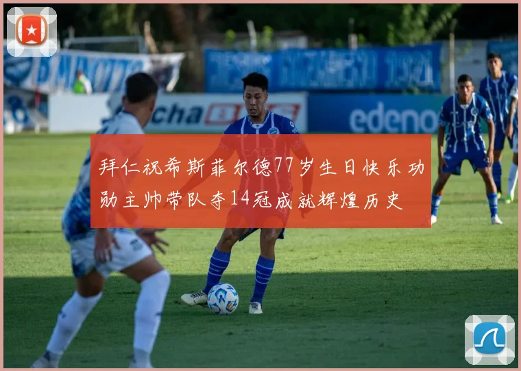 拜仁祝希斯菲尔德77岁生日快乐功勋主帅带队夺14冠成就辉煌历史