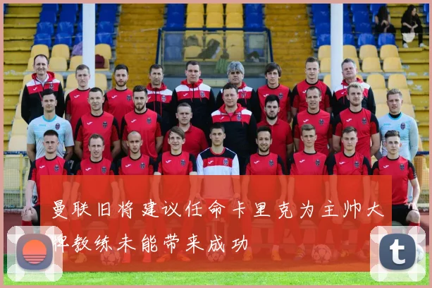 曼联旧将建议任命卡里克为主帅大牌教练未能带来成功