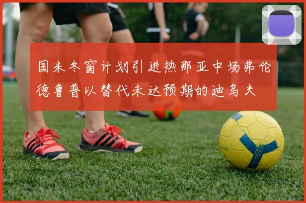国米冬窗计划引进热那亚中场弗伦德鲁普以替代未达预期的迪乌夫