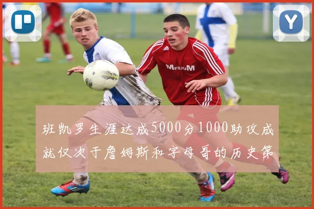 班凯罗生涯达成5000分1000助攻成就仅次于詹姆斯和字母哥的历史第三年轻球员