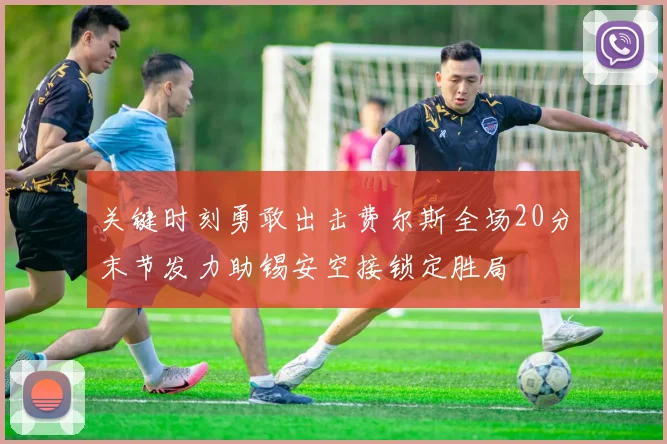 关键时刻勇敢出击费尔斯全场20分末节发力助锡安空接锁定胜局