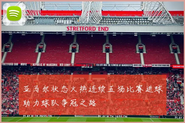 亚马尔状态火热连续五场比赛进球助力球队争冠之路