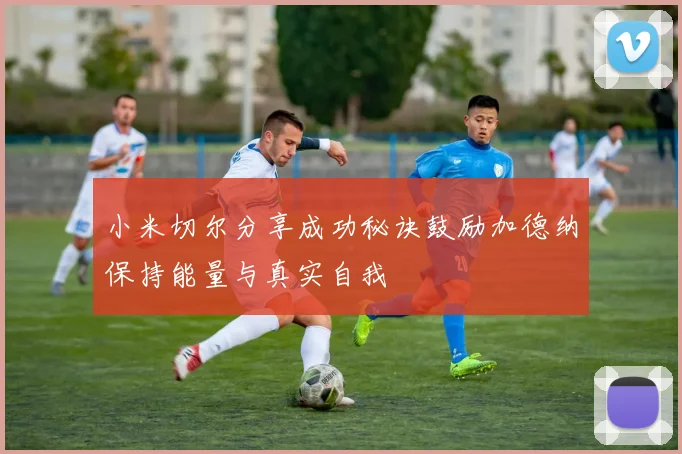 小米切尔分享成功秘诀鼓励加德纳保持能量与真实自我