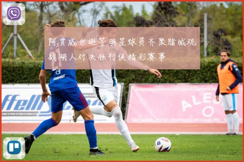 阿贾威尔逊等明星球员齐聚赌城观战湖人对决独行侠精彩赛事