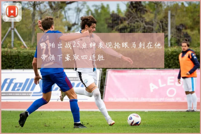 哈珀出战25分钟表现抢眼马刺在他带领下豪取四连胜