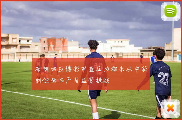 布朗回应博彩审查压力称未从中获利但面临严苛监管挑战