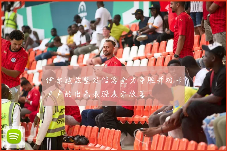 伊尔迪兹坚定信念全力争胜并对卡卢卢的出色表现表示欣喜