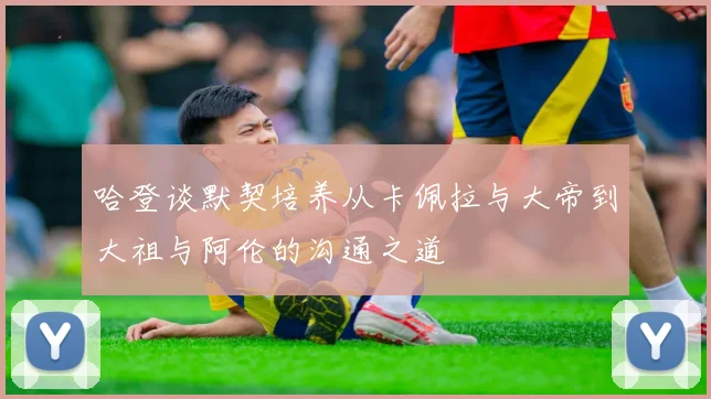 哈登谈默契培养从卡佩拉与大帝到大祖与阿伦的沟通之道