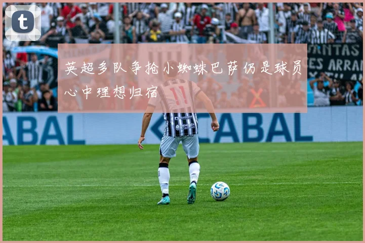 英超多队争抢小蜘蛛巴萨仍是球员心中理想归宿