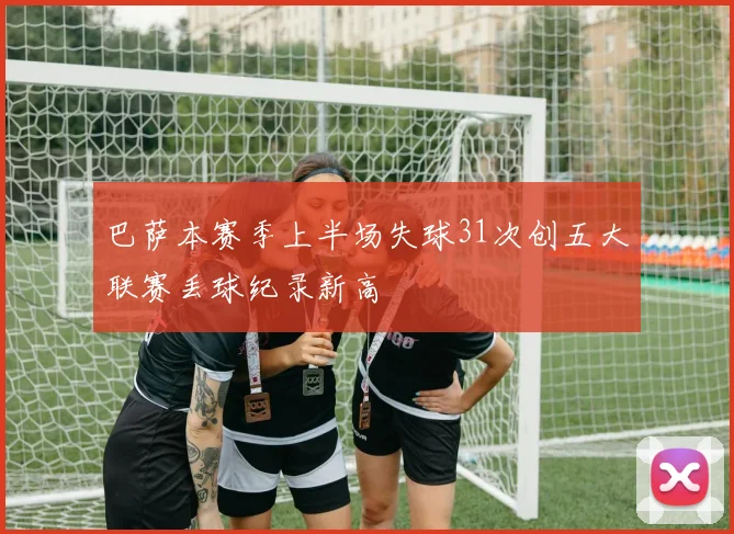 巴萨本赛季上半场失球31次创五大联赛丢球纪录新高