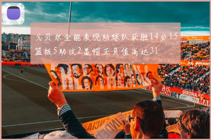 戈贝尔全能表现助球队获胜14分15篮板5助攻2盖帽正负值高达31