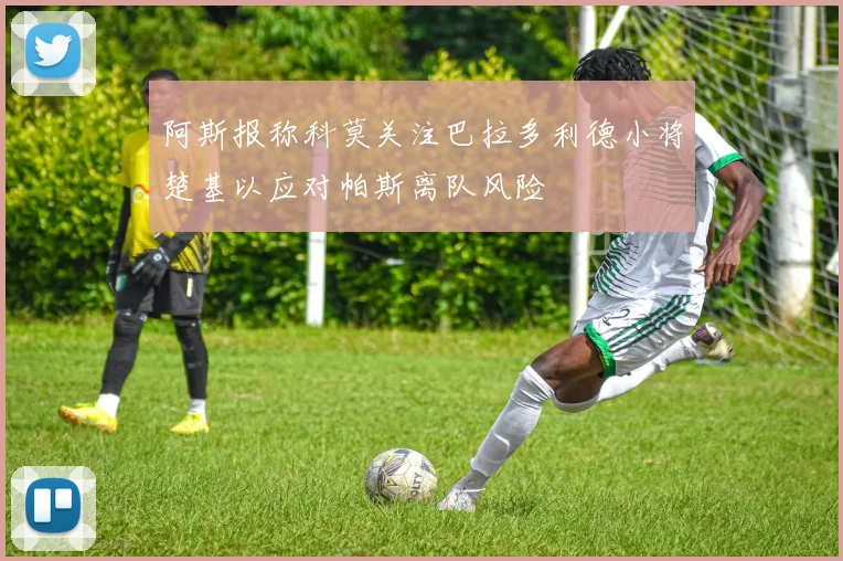 阿斯报称科莫关注巴拉多利德小将楚基以应对帕斯离队风险