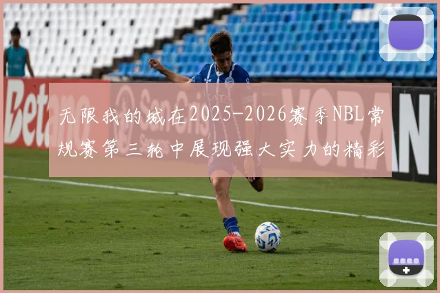 无限我的城在2025-2026赛季NBL常规赛第三轮中展现强大实力的精彩战报