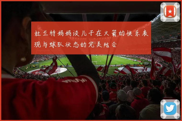杜兰特妈妈谈儿子在火箭的快乐表现与球队状态的完美结合