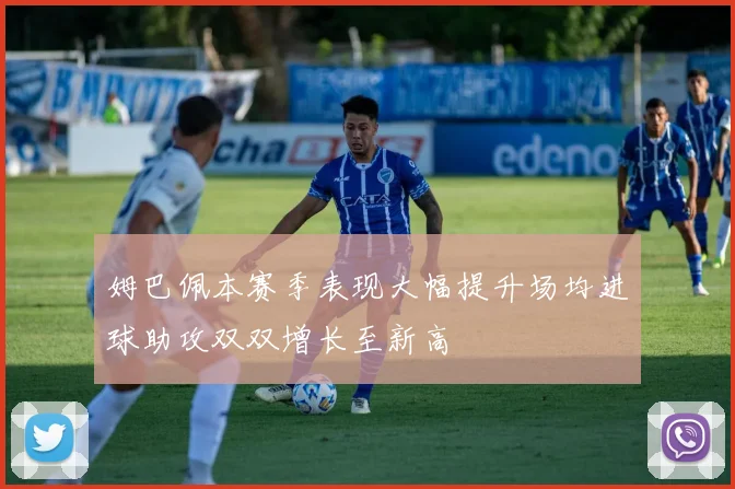 姆巴佩本赛季表现大幅提升场均进球助攻双双增长至新高