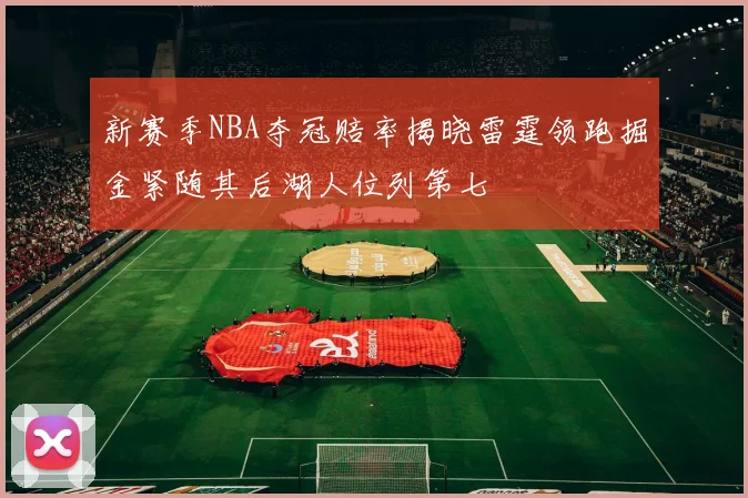 新赛季NBA夺冠赔率揭晓雷霆领跑掘金紧随其后湖人位列第七