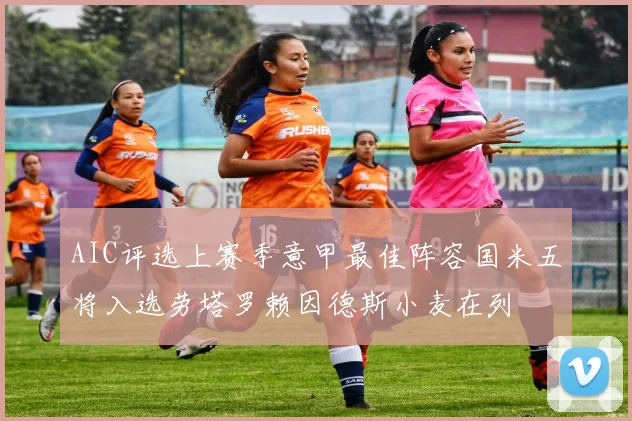 AIC评选上赛季意甲最佳阵容国米五将入选劳塔罗赖因德斯小麦在列