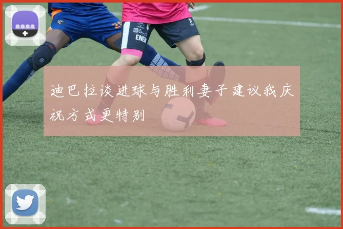 迪巴拉谈进球与胜利妻子建议我庆祝方式更特别