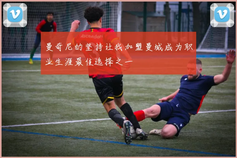 曼奇尼的坚持让我加盟曼城成为职业生涯最佳选择之一