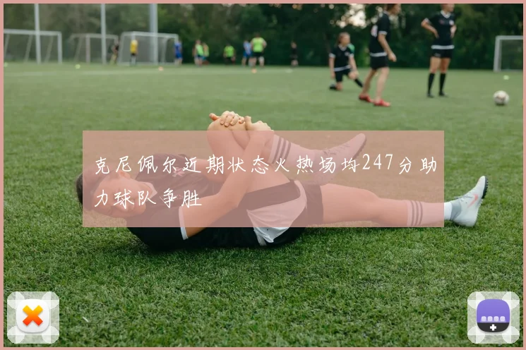 克尼佩尔近期状态火热场均247分助力球队争胜