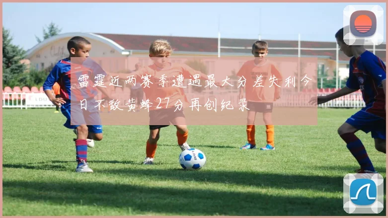 雷霆近两赛季遭遇最大分差失利今日不敌黄蜂27分再创纪录