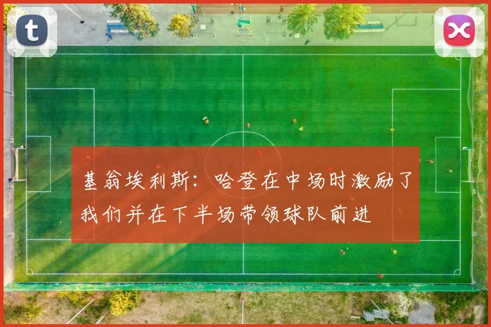 基翁埃利斯：哈登在中场时激励了我们并在下半场带领球队前进
