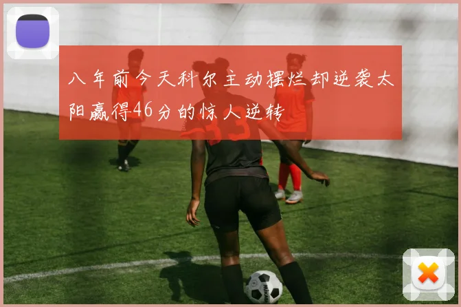 八年前今天科尔主动摆烂却逆袭太阳赢得46分的惊人逆转