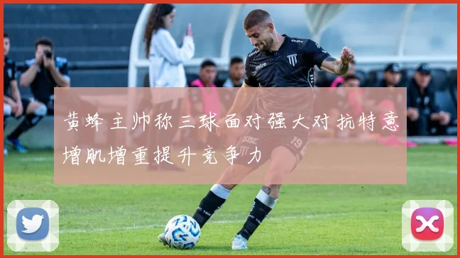 黄蜂主帅称三球面对强大对抗特意增肌增重提升竞争力